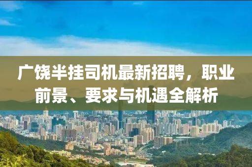 廣饒半掛司機(jī)最新招聘，職業(yè)前景、要求與機(jī)遇全解析