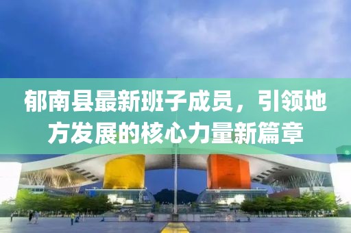 郁南縣最新班子成員，引領(lǐng)地方發(fā)展的核心力量新篇章
