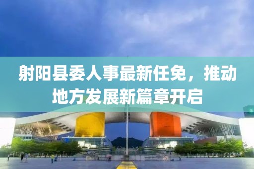 射陽縣委人事最新任免，推動地方發(fā)展新篇章開啟