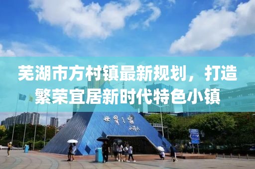 蕪湖市方村鎮(zhèn)最新規(guī)劃，打造繁榮宜居新時(shí)代特色小鎮(zhèn)