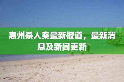 惠州殺人案最新報道，最新消息及新聞更新