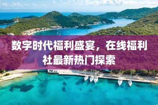 數(shù)字時代福利盛宴，在線福利社最新熱門探索