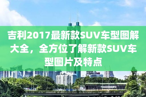吉利2017最新款SUV車(chē)型圖解大全，全方位了解新款SUV車(chē)型圖片及特點(diǎn)