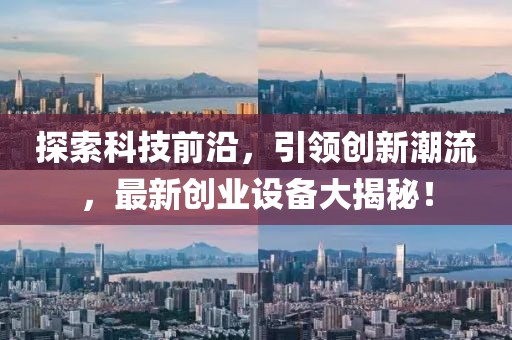 探索科技前沿，引領(lǐng)創(chuàng)新潮流，最新創(chuàng)業(yè)設(shè)備大揭秘！