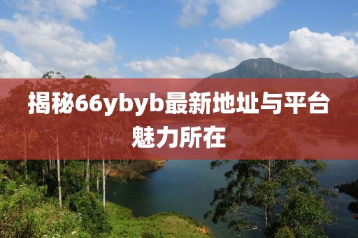 揭秘66ybyb最新地址與平臺魅力所在