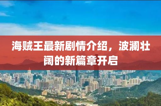 海賊王最新劇情介紹，波瀾壯闊的新篇章開(kāi)啟
