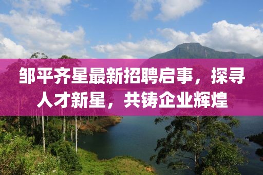 鄒平齊星最新招聘啟事，探尋人才新星，共鑄企業(yè)輝煌