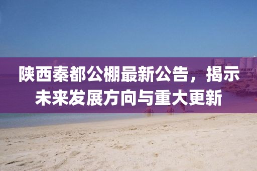 陜西秦都公棚最新公告，揭示未來發(fā)展方向與重大更新