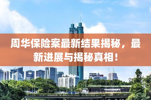 周華保險(xiǎn)案最新結(jié)果揭秘，最新進(jìn)展與揭秘真相！