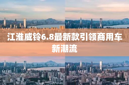江淮威鈴6.8最新款引領(lǐng)商用車新潮流