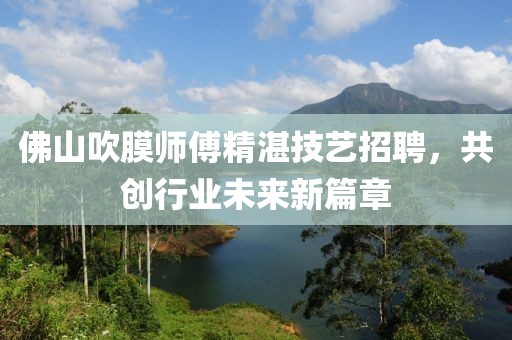 佛山吹膜師傅精湛技藝招聘，共創(chuàng)行業(yè)未來新篇章