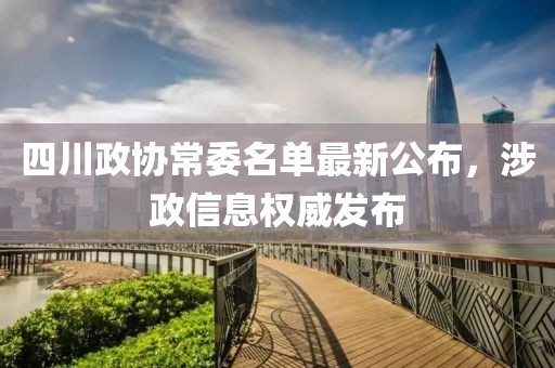四川政協(xié)常委名單最新公布，涉政信息權(quán)威發(fā)布