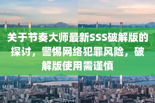 關(guān)于節(jié)奏大師最新SSS破解版的探討，警惕網(wǎng)絡(luò)犯罪風(fēng)險，破解版使用需謹慎