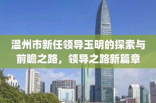 溫州市新任領(lǐng)導玉明的探索與前瞻之路，領(lǐng)導之路新篇章