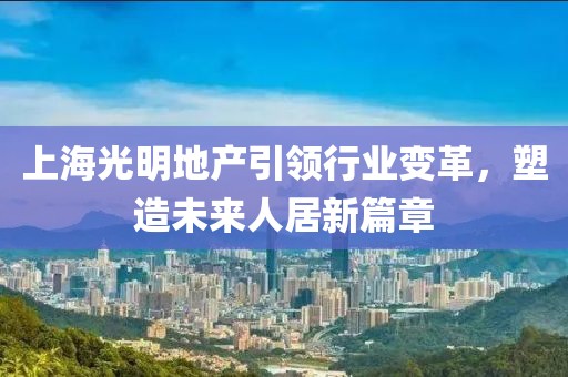 上海光明地產(chǎn)引領(lǐng)行業(yè)變革，塑造未來人居新篇章