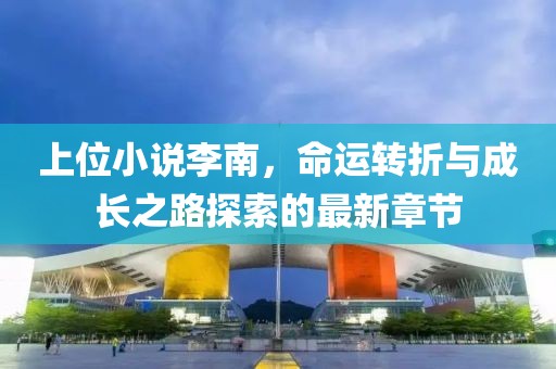 上位小說(shuō)李南，命運(yùn)轉(zhuǎn)折與成長(zhǎng)之路探索的最新章節(jié)