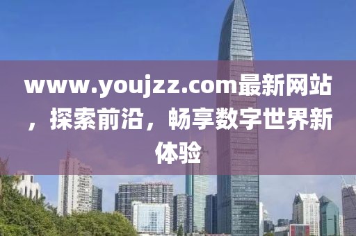 www.youjzz.com最新網(wǎng)站，探索前沿，暢享數(shù)字世界新體驗(yàn)