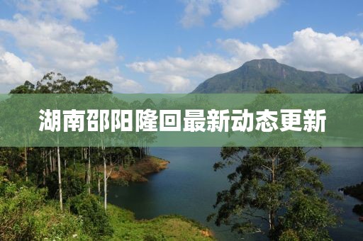湖南邵陽隆回最新動態(tài)更新