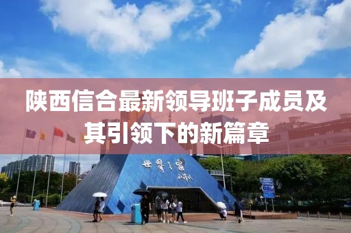 陜西信合最新領(lǐng)導班子成員及其引領(lǐng)下的新篇章