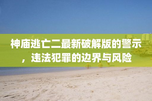 神廟逃亡二最新破解版的警示，違法犯罪的邊界與風險
