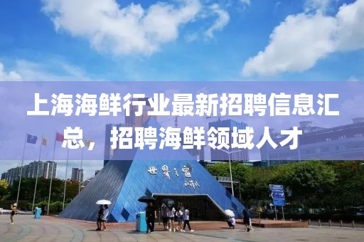 上海海鮮行業(yè)最新招聘信息匯總，招聘海鮮領(lǐng)域人才