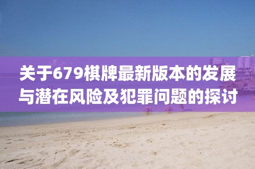 關(guān)于679棋牌最新版本的發(fā)展與潛在風(fēng)險及犯罪問題的探討