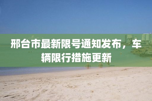 邢臺(tái)市最新限號(hào)通知發(fā)布，車(chē)輛限行措施更新