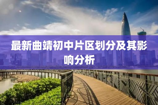 最新曲靖初中片區(qū)劃分及其影響分析