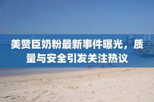美贊臣奶粉最新事件曝光，質(zhì)量與安全引發(fā)關(guān)注熱議