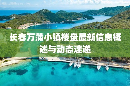 長春萬蒲小鎮(zhèn)樓盤最新信息概述與動態(tài)速遞