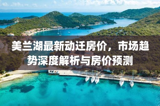 美蘭湖最新動(dòng)遷房?jī)r(jià)，市場(chǎng)趨勢(shì)深度解析與房?jī)r(jià)預(yù)測(cè)