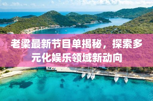 老梁最新節(jié)目單揭秘，探索多元化娛樂領(lǐng)域新動(dòng)向