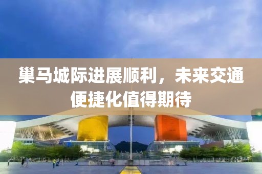 巢馬城際進(jìn)展順利，未來(lái)交通便捷化值得期待
