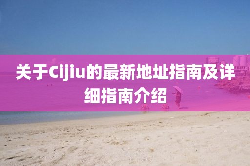 關(guān)于Cijiu的最新地址指南及詳細(xì)指南介紹
