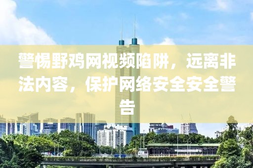 警惕野雞網(wǎng)視頻陷阱，遠(yuǎn)離非法內(nèi)容，保護(hù)網(wǎng)絡(luò)安全安全警告