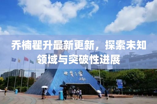 喬楠翟升最新更新，探索未知領(lǐng)域與突破性進(jìn)展