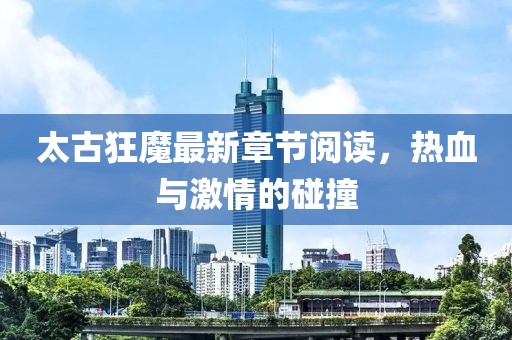太古狂魔最新章節(jié)閱讀，熱血與激情的碰撞