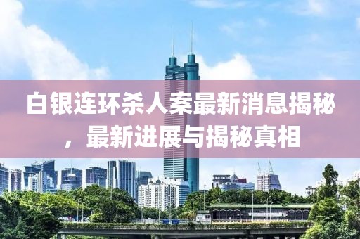 白銀連環(huán)殺人案最新消息揭秘，最新進(jìn)展與揭秘真相
