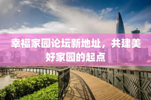 幸福家園論壇新地址，共建美好家園的起點