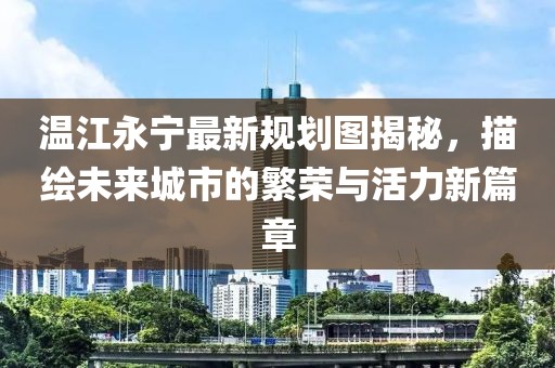溫江永寧最新規(guī)劃圖揭秘，描繪未來城市的繁榮與活力新篇章