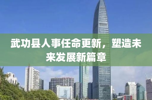 武功縣人事任命更新，塑造未來(lái)發(fā)展新篇章