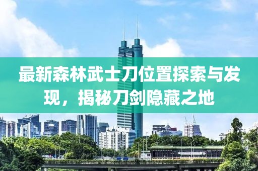 最新森林武士刀位置探索與發(fā)現(xiàn)，揭秘刀劍隱藏之地