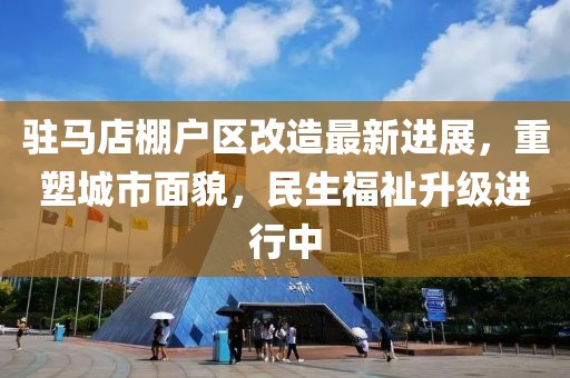 駐馬店棚戶區(qū)改造最新進(jìn)展，重塑城市面貌，民生福祉升級進(jìn)行中