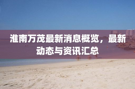 淮南萬茂最新消息概覽，最新動(dòng)態(tài)與資訊匯總