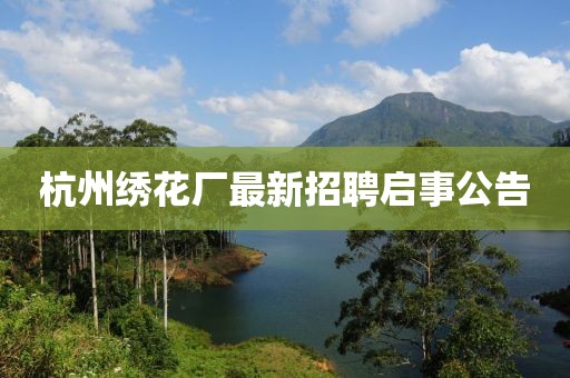 杭州繡花廠(chǎng)最新招聘啟事公告