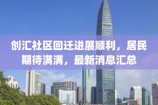 創(chuàng)匯社區(qū)回遷進(jìn)展順利，居民期待滿滿，最新消息匯總