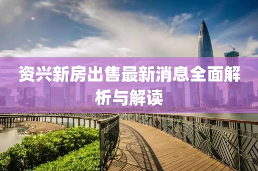 資興新房出售最新消息全面解析與解讀