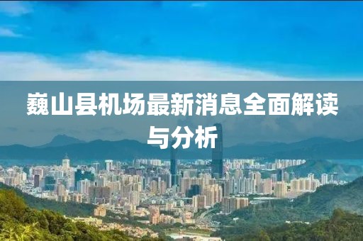 巍山縣機場最新消息全面解讀與分析