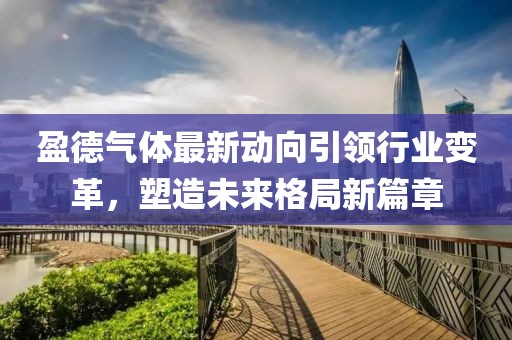 盈德氣體最新動(dòng)向引領(lǐng)行業(yè)變革，塑造未來格局新篇章