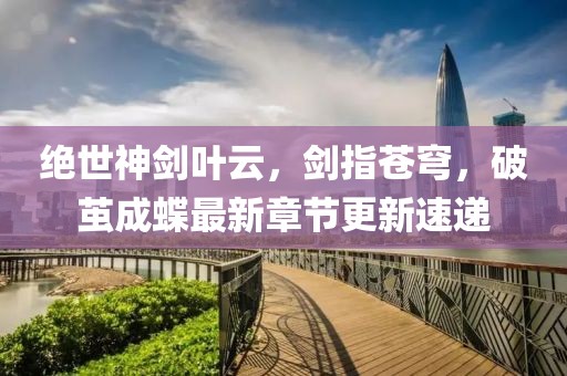 絕世神劍葉云，劍指蒼穹，破繭成蝶最新章節(jié)更新速遞
